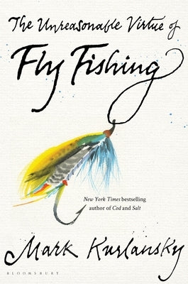 The Unreasonable Virtue of Fly Fishing by Kurlansky, Mark