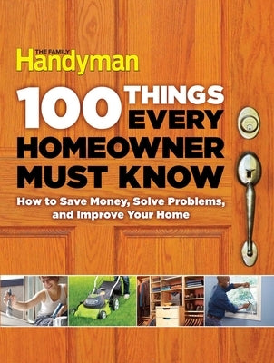 100 Things Every Homeowner Must Know: How to Save Money, Solve Problems and Improve Your Home by Family Handyman