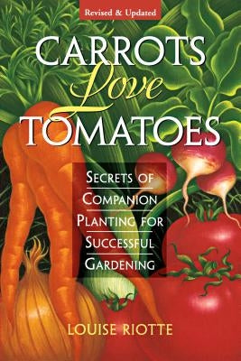 Carrots Love Tomatoes: Secrets of Companion Planting for Successful Gardening by Riotte, Louise