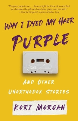 Why I Dyed My Hair Purple and Other Unorthodox Stories by Morgan, Kori