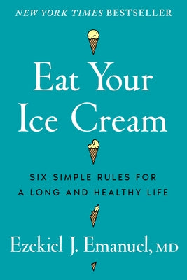 Eat Your Ice Cream: Six Simple Rules for a Long and Healthy Life by Emanuel, Ezekiel J.