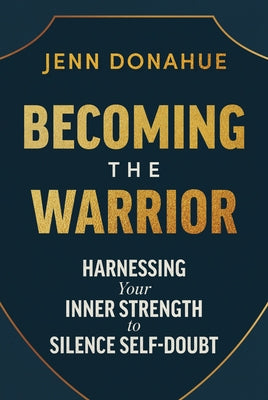 Becoming the Warrior: Harnessing Your Inner Strength to Silence Self-Doubt by Donahue, Jenn