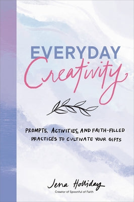 Everyday Creativity: Prompts, Activities, and Faith-Filled Practices to Cultivate Your Gifts by Holliday, Jena
