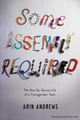 Some Assembly Required: The Not-So-Secret Life of a Transgender Teen by Andrews, Arin