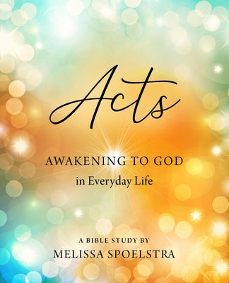 Acts - Women's Bible Study Participant Workbook: Awakening to God in Everyday Life by Spoelstra, Melissa