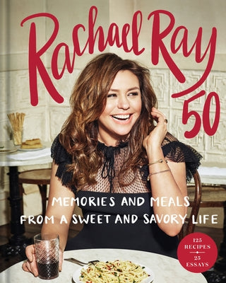 Rachael Ray 50: Memories and Meals from a Sweet and Savory Life: A Cookbook by Ray, Rachael