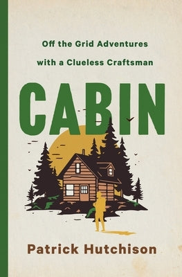 Cabin: Off the Grid Adventures with a Clueless Craftsman by Hutchison, Patrick