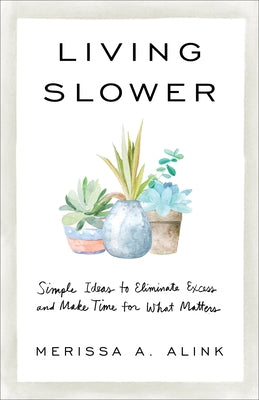Living Slower: Simple Ideas to Eliminate Excess and Make Time for What Matters by Alink, Merissa A.
