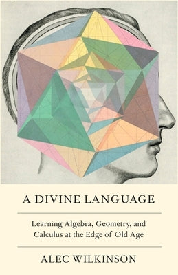 A Divine Language: Learning Algebra, Geometry, and Calculus at the Edge of Old Age by Wilkinson, Alec