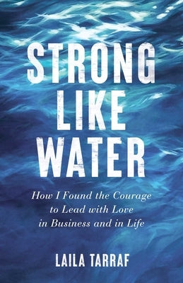 Strong Like Water: How I Found the Courage to Lead with Love in Business and in Life by Tarraf, Laila