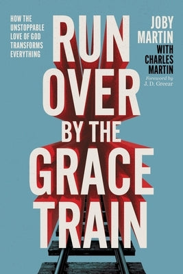 Run Over by the Grace Train: How the Unstoppable Love of God Transforms Everything by Martin, Joby