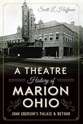 A Theatre History of Marion, Ohio: John Eberson's Palace & Beyond by Hoffman, Scott L.
