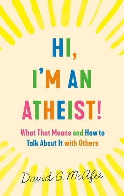 Hi, I'm an Atheist!: What That Means and How to Talk about It with Others by McAfee, David G.