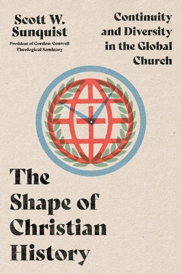 The Shape of Christian History: Continuity and Diversity in the Global Church by Sunquist, Scott W.