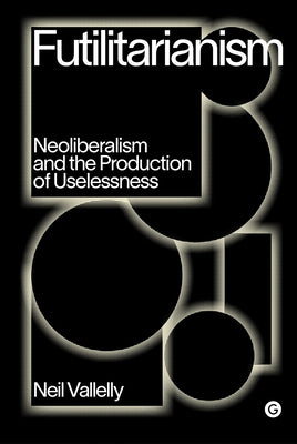 Futilitarianism: Neoliberalism and the Production of Uselessness by Vallelly, Neil