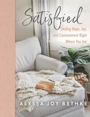 Satisfied: Finding Hope, Joy, and Contentment Right Where You Are by Bethke, Alyssa Joy