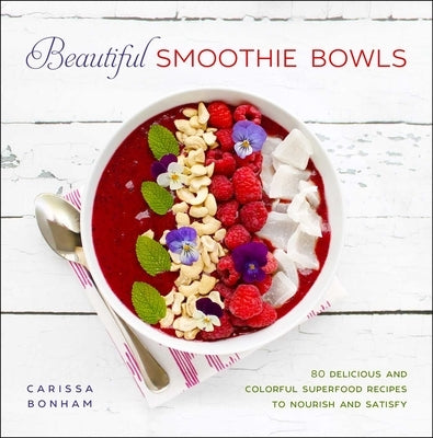 Beautiful Smoothie Bowls: 80 Delicious and Colorful Superfood Recipes by Bonham, Carissa