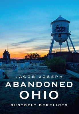 Abandoned Ohio: Rustbelt Derelicts by Joseph, Jacob