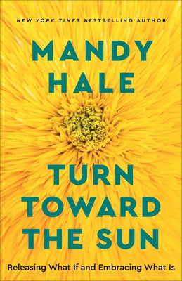 Turn Toward the Sun: Releasing What If and Embracing What Is by Hale, Mandy