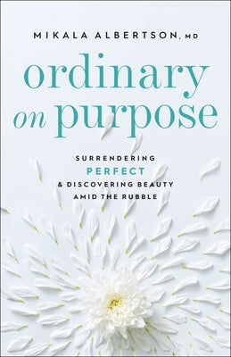 Ordinary on Purpose: Surrendering Perfect and Discovering Beauty Amid the Rubble by Albertson Mikala MD