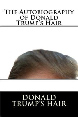 The Autobiography of Donald Trump's Hair by Trump's Hair, Donald J.