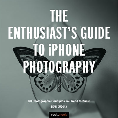 The Enthusiast's Guide to iPhone Photography: 63 Photographic Principles You Need to Know by Duggan, Seán