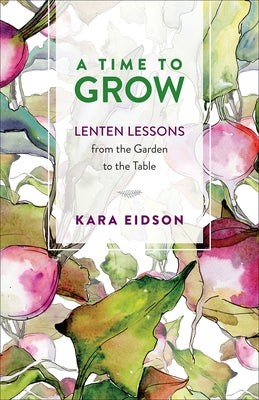 A Time to Grow: Lenten Lessons from the Garden to the Table by Eidson, Kara