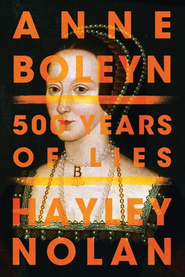 Anne Boleyn: 500 Years of Lies by Nolan, Hayley