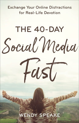The 40-Day Social Media Fast: Exchange Your Online Distractions for Real-Life Devotion by Speake, Wendy