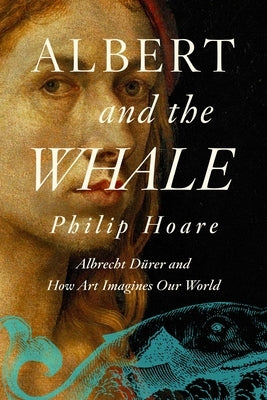 Albert and the Whale: Albrecht D?rer and How Art Imagines Our World by Hoare, Philip