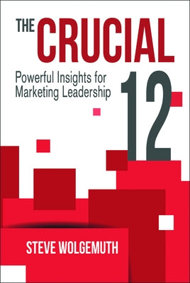 The Crucial 12: Powerful Insights for Marketing Leadership by Wolgemuth, Steve