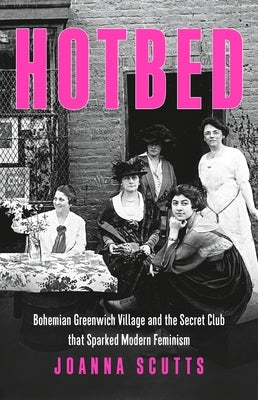 Hotbed: Bohemian Greenwich Village and the Secret Club That Sparked Modern Feminism by Scutts, Joanna