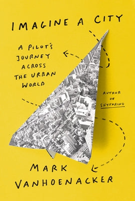 Imagine a City: A Pilot's Journey Across the Urban World by Vanhoenacker, Mark
