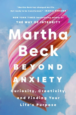 Beyond Anxiety: Curiosity, Creativity, and Finding Your Life's Purpose by Beck, Martha