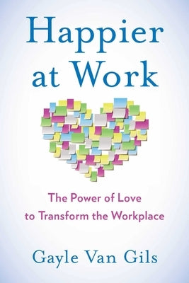 Happier at Work: The Power of Love to Transform the Workplace by Van Gils, Gayle