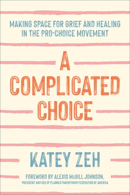 A Complicated Choice: Making Space for Grief and Healing in the Pro-Choice Movement by Zeh, Katey