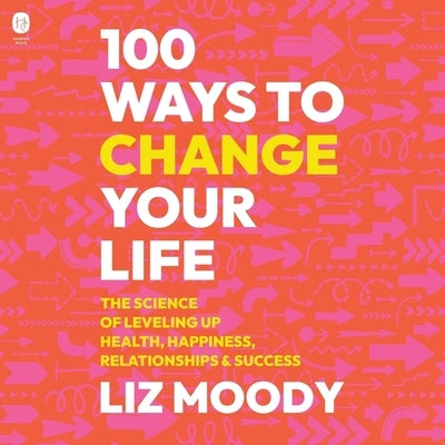 100 Ways to Change Your Life: The Science of Leveling Up Health, Happiness, Relationships & Success by Moody, Liz