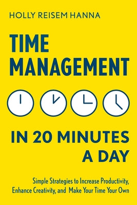 Time Management in 20 Minutes a Day: Simple Strategies to Increase Productivity, Enhance Creativity, and Make Your Time Your Own by Reisem Hanna, Holly