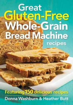 Great Gluten-Free Whole-Grain Bread Machine Recipe: Featuring 150 Delicious Recipes by Washburn, Donna