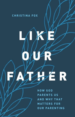 Like Our Father: How God Parents Us and Why That Matters for Our Parenting by Fox, Christina