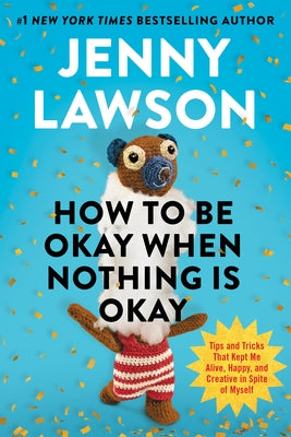 How to Be Okay When Nothing Is Okay: Tips and Tricks That Kept Me Alive, Happy, and Creative in Spite of Myself by Lawson, Jenny