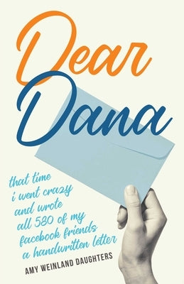 Dear Dana: That Time I Went Crazy and Wrote All 580 of My Facebook Friends a Handwritten Letter by Daughters, Amy Weinland