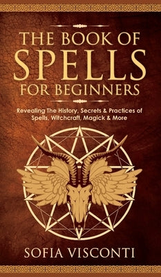 The Book of Spells for Beginners: Revealing The History, Secrets & Practices of Spells, Witchcraft, Magick & More by Visconti, Sofia