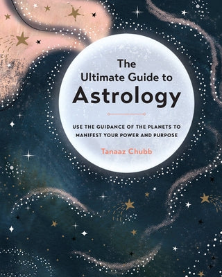 The Ultimate Guide to Astrology: Use the Guidance of the Planets to Manifest Your Power and Purpose by Chubb, Tanaaz