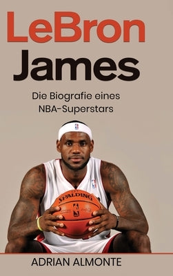 LeBron James: Die Biografie eines NBA-Superstars by Almonte, Adrian