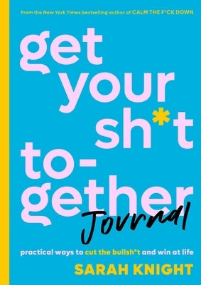Get Your Sh*t Together Journal: Practical Ways to Cut the Bullsh*t and Win at Life by Knight, Sarah
