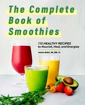 The Complete Book of Smoothies: 115 Healthy Recipes to Nourish, Heal, and Energize by Mathis, Andrea