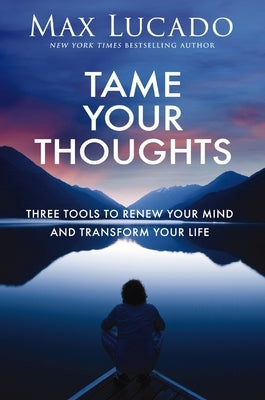Tame Your Thoughts: Three Tools to Renew Your Mind and Transform Your Life by Lucado, Max