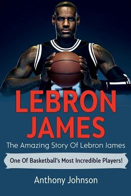 LeBron James: The amazing story of LeBron James - one of basketball's most incredible players!