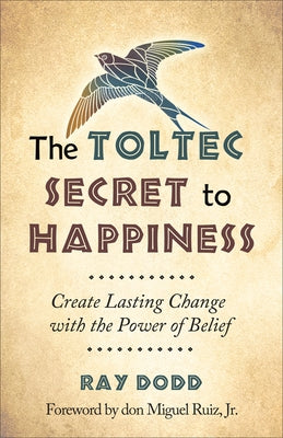 The Toltec Secret to Happiness: Create Lasting Change with the Power of Belief by Dodd, Ray